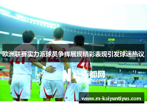 欧洲联赛实力派球员争辉展现精彩表现引发球迷热议