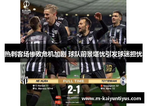 热刺客场惨败危机加剧 球队前景堪忧引发球迷担忧
