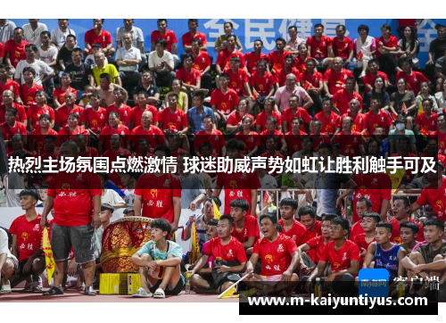 热烈主场氛围点燃激情 球迷助威声势如虹让胜利触手可及
