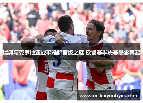 瑞典与克罗地亚战平难解晋级之谜 欧锦赛半决赛悬念再起