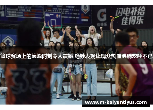 篮球赛场上的巅峰时刻令人震撼 绝妙表现让观众热血沸腾欢呼不已
