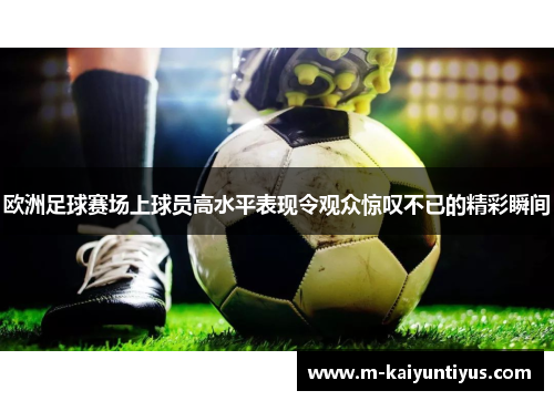 欧洲足球赛场上球员高水平表现令观众惊叹不已的精彩瞬间