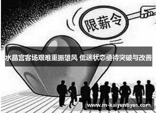 水晶宫客场艰难重振雄风 低迷状态亟待突破与改善