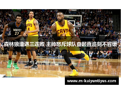 森林狼遭遇三连败 主帅怒斥球队奋起直追刻不容缓