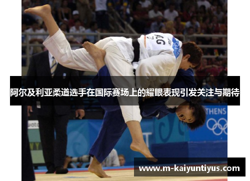 阿尔及利亚柔道选手在国际赛场上的耀眼表现引发关注与期待