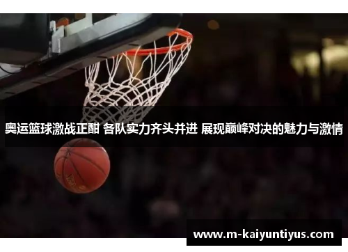 奥运篮球激战正酣 各队实力齐头并进 展现巅峰对决的魅力与激情