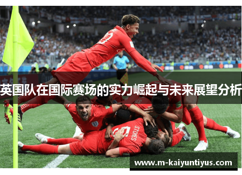 英国队在国际赛场的实力崛起与未来展望分析