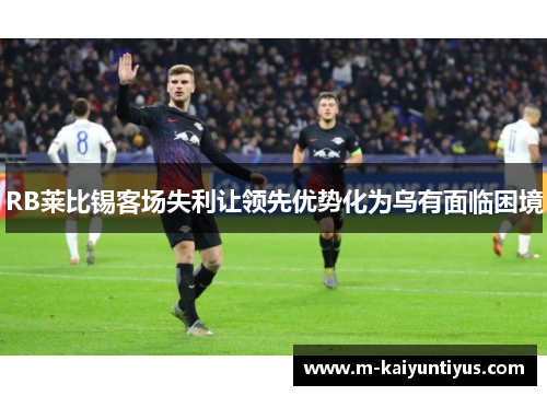 RB莱比锡客场失利让领先优势化为乌有面临困境