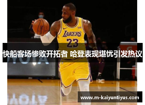 快船客场惨败开拓者 哈登表现堪忧引发热议