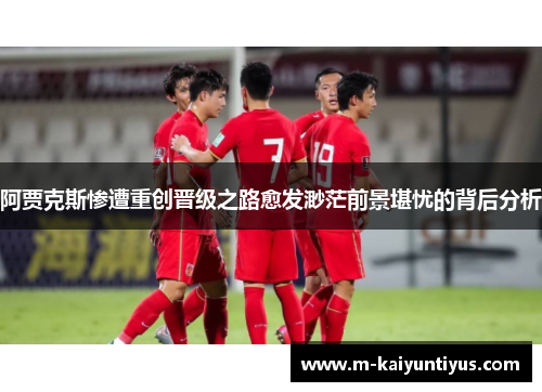 阿贾克斯惨遭重创晋级之路愈发渺茫前景堪忧的背后分析