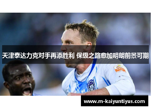 天津泰达力克对手再添胜利 保级之路愈加明朗前景可期