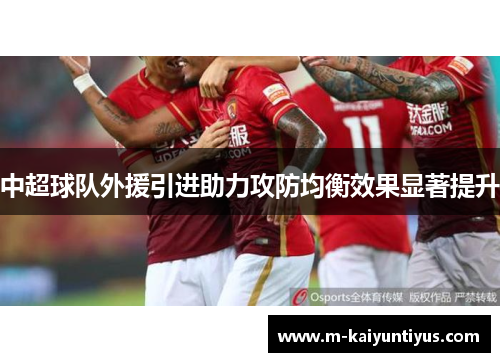中超球队外援引进助力攻防均衡效果显著提升