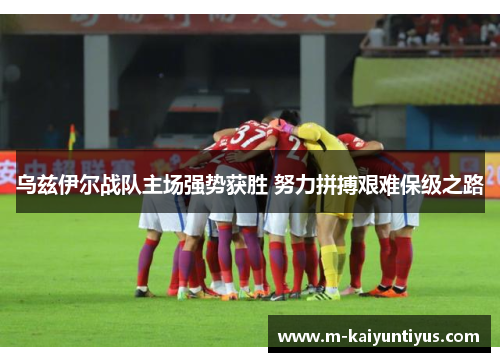 乌兹伊尔战队主场强势获胜 努力拼搏艰难保级之路