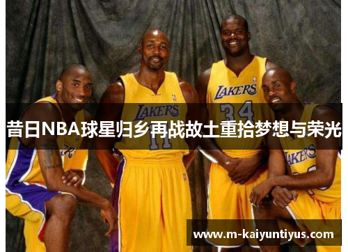 昔日NBA球星归乡再战故土重拾梦想与荣光
