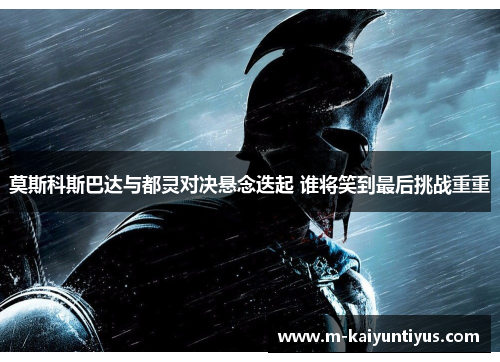 莫斯科斯巴达与都灵对决悬念迭起 谁将笑到最后挑战重重
