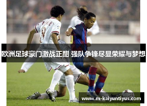 欧洲足球豪门激战正酣 强队争锋尽显荣耀与梦想