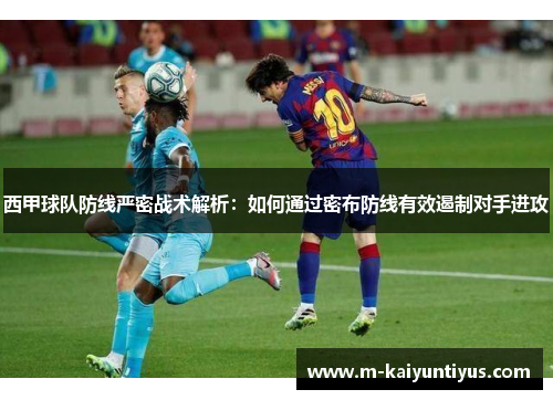 西甲球队防线严密战术解析：如何通过密布防线有效遏制对手进攻