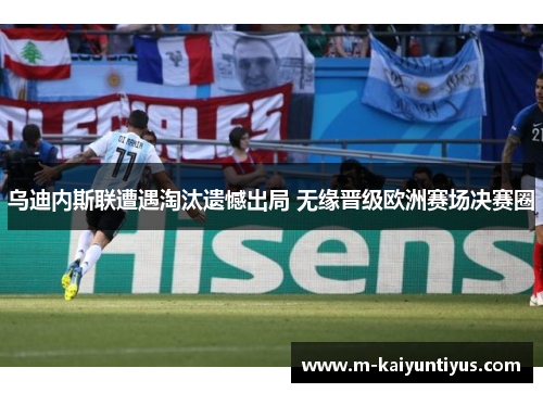 乌迪内斯联遭遇淘汰遗憾出局 无缘晋级欧洲赛场决赛圈