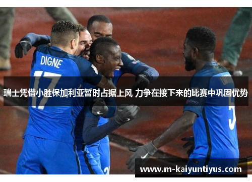 瑞士凭借小胜保加利亚暂时占据上风 力争在接下来的比赛中巩固优势