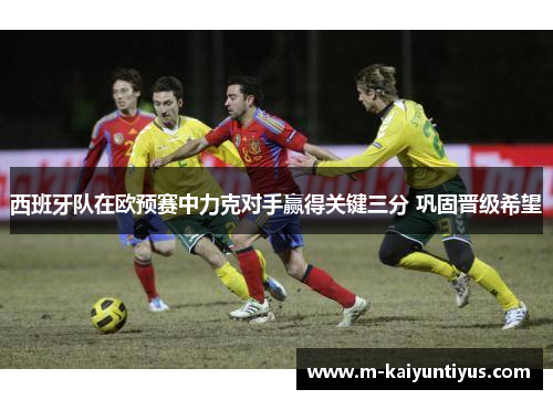 西班牙队在欧预赛中力克对手赢得关键三分 巩固晋级希望
