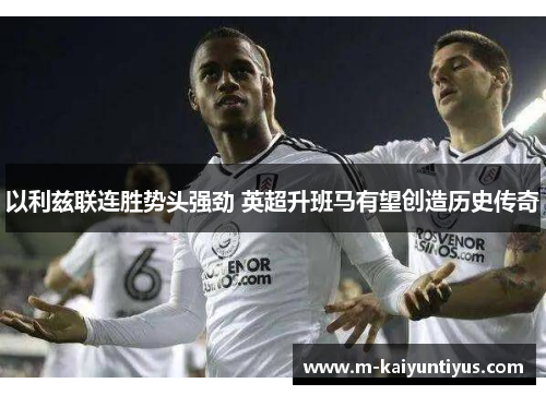 以利兹联连胜势头强劲 英超升班马有望创造历史传奇