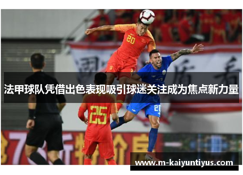 法甲球队凭借出色表现吸引球迷关注成为焦点新力量