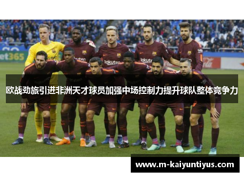 欧战劲旅引进非洲天才球员加强中场控制力提升球队整体竞争力