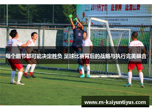 每个细节都可能决定胜负 足球比赛背后的战略与执行完美融合