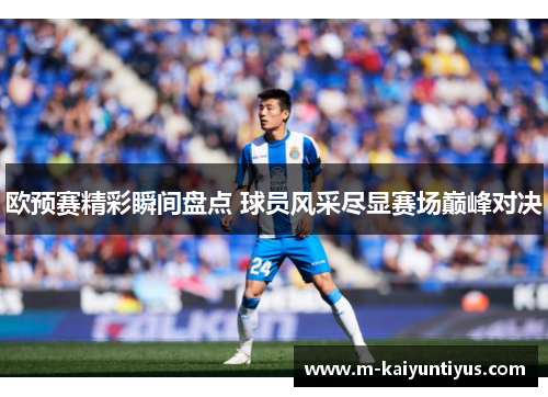 欧预赛精彩瞬间盘点 球员风采尽显赛场巅峰对决
