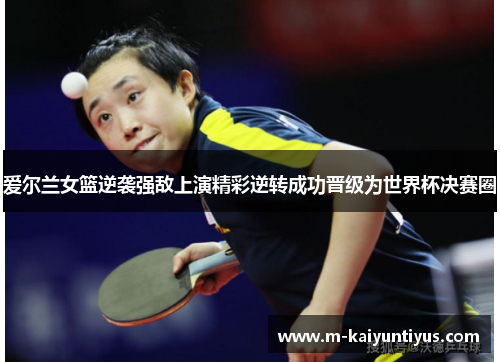 爱尔兰女篮逆袭强敌上演精彩逆转成功晋级为世界杯决赛圈
