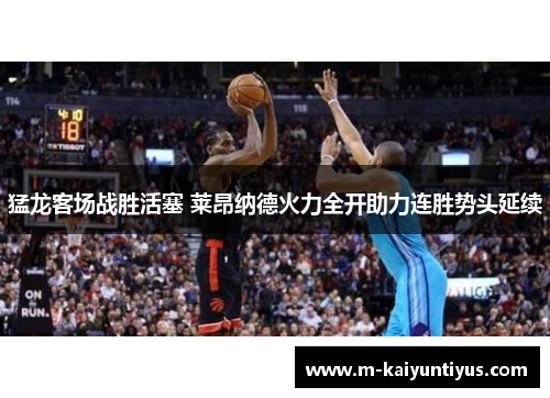 猛龙客场战胜活塞 莱昂纳德火力全开助力连胜势头延续