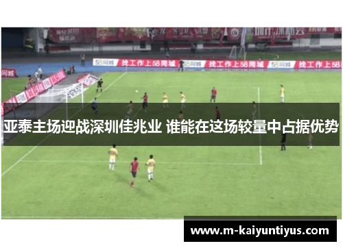 亚泰主场迎战深圳佳兆业 谁能在这场较量中占据优势